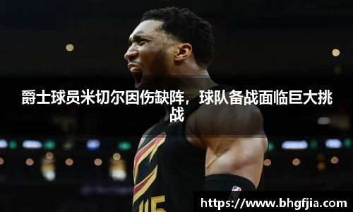 爵士球员米切尔因伤缺阵，球队备战面临巨大挑战