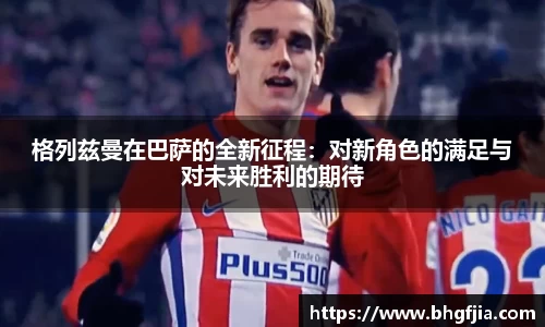 格列兹曼在巴萨的全新征程：对新角色的满足与对未来胜利的期待