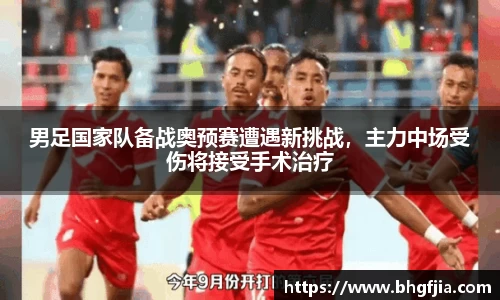 男足国家队备战奥预赛遭遇新挑战，主力中场受伤将接受手术治疗