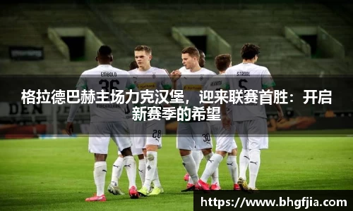 格拉德巴赫主场力克汉堡，迎来联赛首胜：开启新赛季的希望