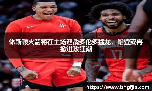 休斯顿火箭将在主场迎战多伦多猛龙，哈登或再掀进攻狂潮