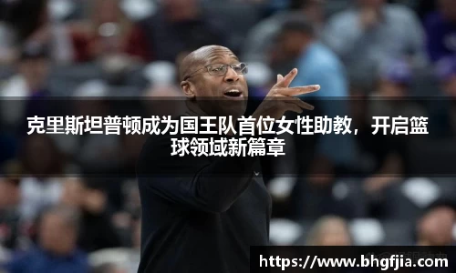 克里斯坦普顿成为国王队首位女性助教，开启篮球领域新篇章