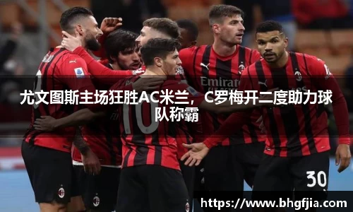 尤文图斯主场狂胜AC米兰，C罗梅开二度助力球队称霸