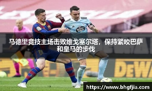 马德里竞技主场击败维戈塞尔塔，保持紧咬巴萨和皇马的步伐