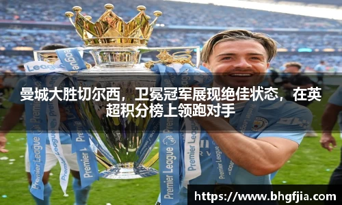 曼城大胜切尔西，卫冕冠军展现绝佳状态，在英超积分榜上领跑对手