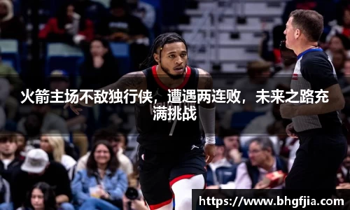 火箭主场不敌独行侠，遭遇两连败，未来之路充满挑战