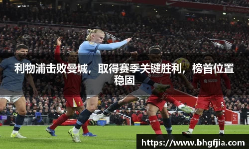 利物浦击败曼城，取得赛季关键胜利，榜首位置稳固