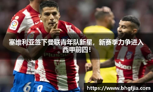 塞维利亚签下曼联青年队新星，新赛季力争进入西甲前四！