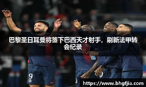 巴黎圣日耳曼将签下巴西天才射手，刷新法甲转会纪录