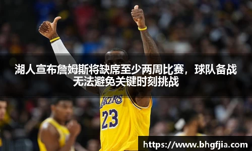湖人宣布詹姆斯将缺席至少两周比赛，球队备战无法避免关键时刻挑战