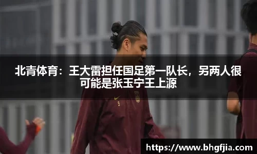 北青体育：王大雷担任国足第一队长，另两人很可能是张玉宁王上源