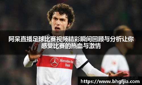 阿呆直播足球比赛视频精彩瞬间回顾与分析让你感受比赛的热血与激情
