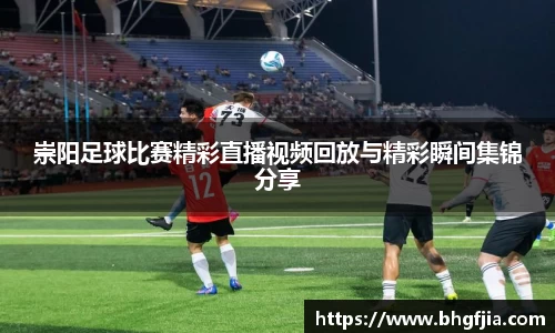 崇阳足球比赛精彩直播视频回放与精彩瞬间集锦分享