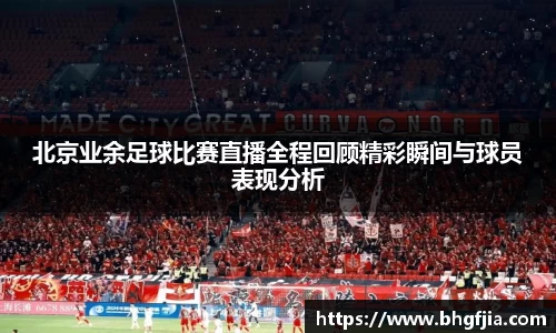 北京业余足球比赛直播全程回顾精彩瞬间与球员表现分析