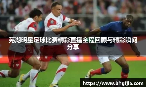 芜湖明星足球比赛精彩直播全程回顾与精彩瞬间分享