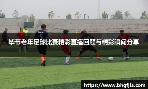 毕节老年足球比赛精彩直播回顾与精彩瞬间分享