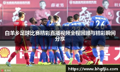 白羊乡足球比赛精彩直播视频全程回顾与精彩瞬间分享