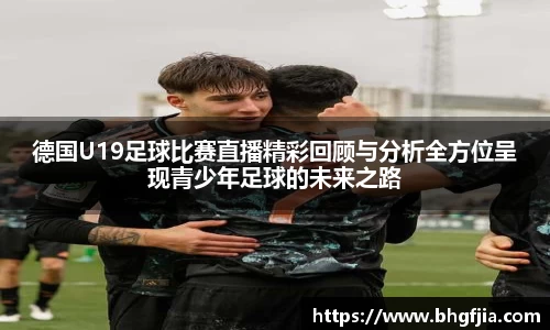 德国U19足球比赛直播精彩回顾与分析全方位呈现青少年足球的未来之路